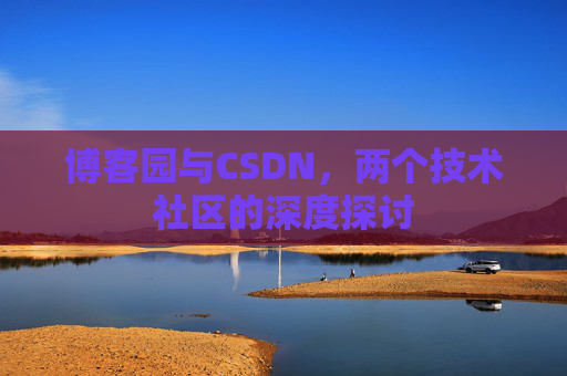 博客园与CSDN,两个技术社区的深度探讨 博客园与CSDN,两个技术社区的深度探讨